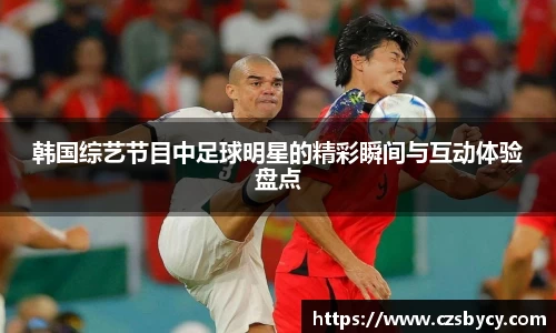 韩国综艺节目中足球明星的精彩瞬间与互动体验盘点