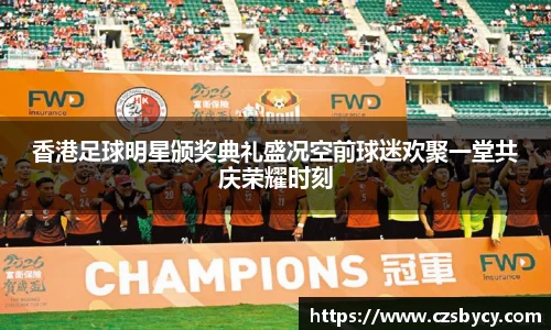 香港足球明星颁奖典礼盛况空前球迷欢聚一堂共庆荣耀时刻