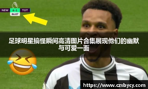 足球明星搞怪瞬间高清图片合集展现他们的幽默与可爱一面